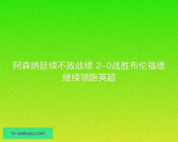 阿森纳延续不败战绩 2-0战胜布伦福德继续领跑英超