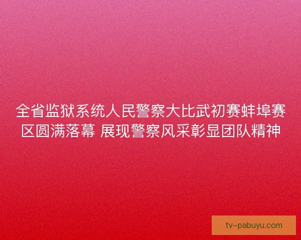 全省监狱系统人民警察大比武初赛蚌埠赛区圆满落幕 展现警察风采彰显团队精神