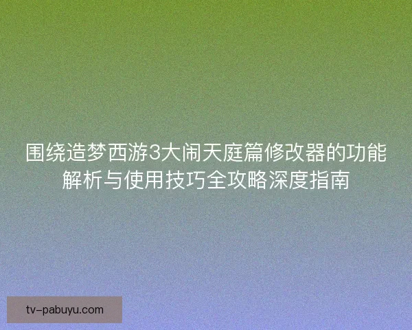 围绕造梦西游3大闹天庭篇修改器的功能解析与使用技巧全攻略深度指南
